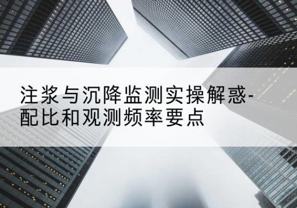 晋安水泥浆配比不当会不会造成注浆管堵管？-注浆与沉降监测实操解惑-配比和观测频率要点